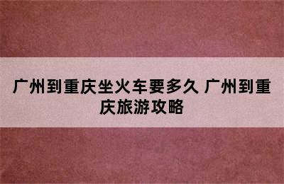 广州到重庆坐火车要多久 广州到重庆旅游攻略